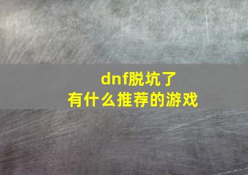 dnf脱坑了 有什么推荐的游戏